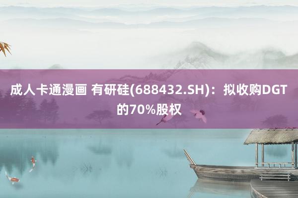 成人卡通漫画 有研硅(688432.SH)：拟收购DGT的70%股权