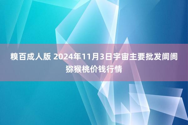 糗百成人版 2024年11月3日宇宙主要批发阛阓猕猴桃价钱行情