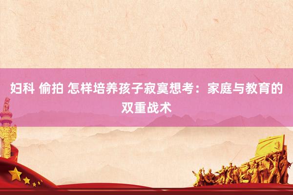 妇科 偷拍 怎样培养孩子寂寞想考：家庭与教育的双重战术