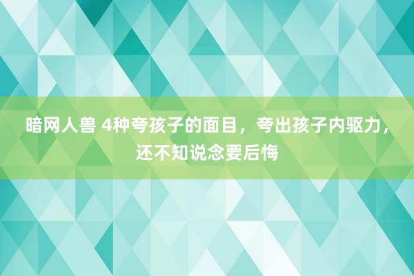 暗网人兽 4种夸孩子的面目，夸出孩子内驱力，还不知说念要后悔