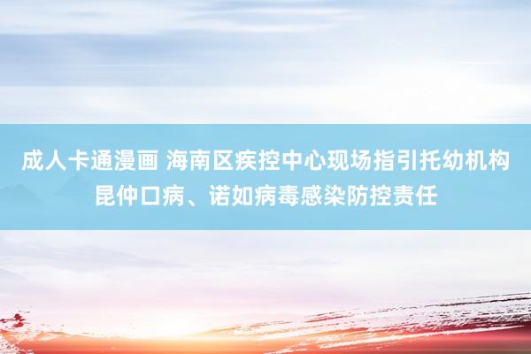 成人卡通漫画 海南区疾控中心现场指引托幼机构昆仲口病、诺如病毒感染防控责任