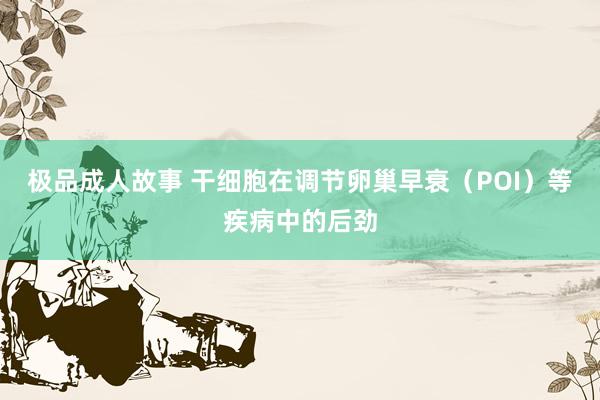 极品成人故事 干细胞在调节卵巢早衰（POI）等疾病中的后劲