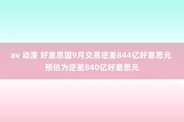 av 动漫 好意思国9月交易逆差844亿好意思元 预估为逆差840亿好意思元