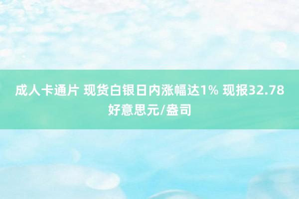 成人卡通片 现货白银日内涨幅达1% 现报32.78好意思元/盎司