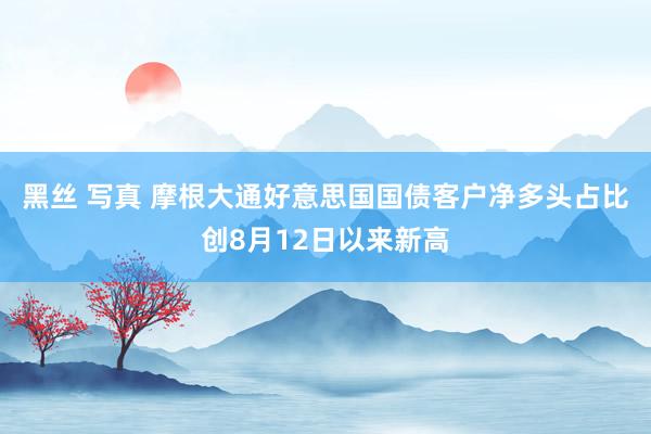黑丝 写真 摩根大通好意思国国债客户净多头占比创8月12日以来新高