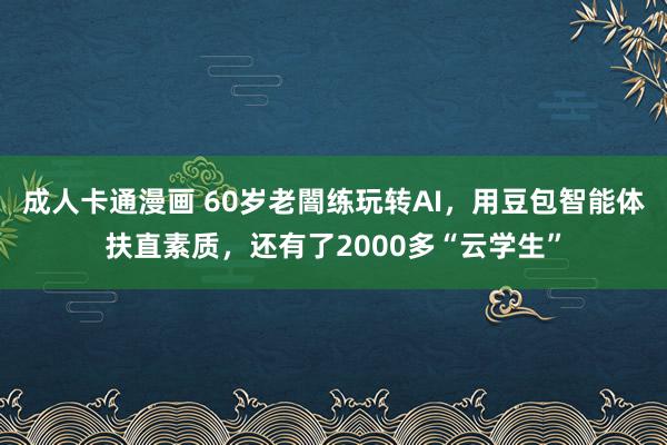 成人卡通漫画 60岁老闇练玩转AI，用豆包智能体扶直素质，还有了2000多“云学生”