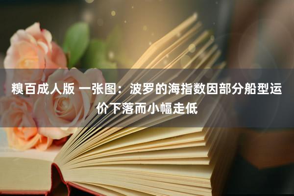 糗百成人版 一张图：波罗的海指数因部分船型运价下落而小幅走低