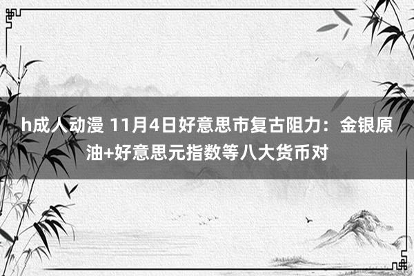 h成人动漫 11月4日好意思市复古阻力：金银原油+好意思元指数等八大货币对