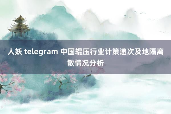 人妖 telegram 中国辊压行业计策递次及地隔离散情况分析