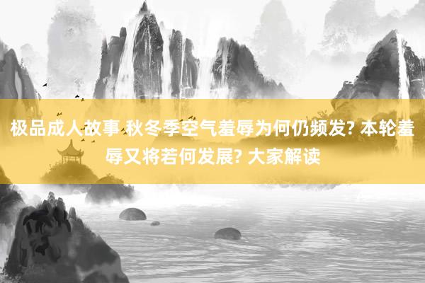 极品成人故事 秋冬季空气羞辱为何仍频发? 本轮羞辱又将若何发展? 大家解读