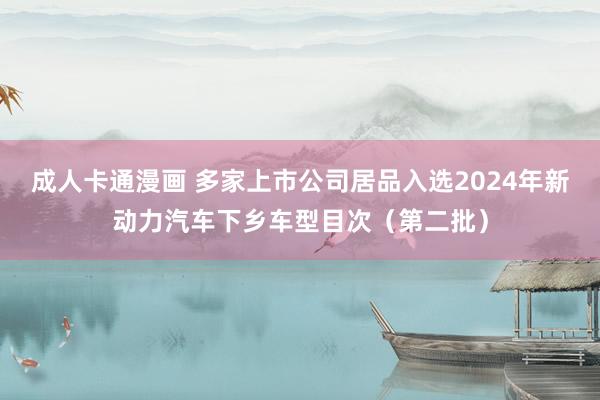 成人卡通漫画 多家上市公司居品入选2024年新动力汽车下乡车型目次（第二批）
