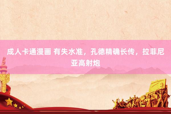 成人卡通漫画 有失水准，孔德精确长传，拉菲尼亚高射炮