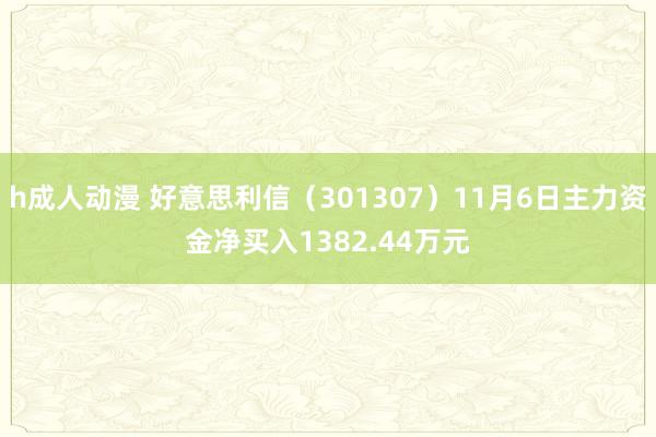 h成人动漫 好意思利信（301307）11月6日主力资金净买入1382.44万元