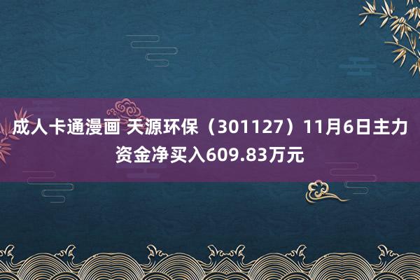 成人卡通漫画 天源环保（301127）11月6日主力资金净买入609.83万元