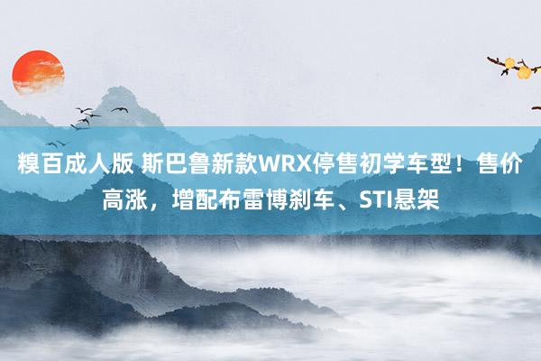 糗百成人版 斯巴鲁新款WRX停售初学车型！售价高涨，增配布雷博刹车、STI悬架
