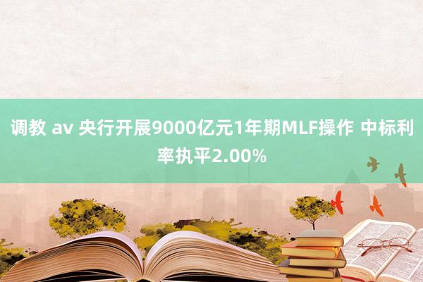 调教 av 央行开展9000亿元1年期MLF操作 中标利率执平2.00%