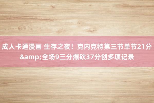 成人卡通漫画 生存之夜！克内克特第三节单节21分&全场9三分爆砍37分创多项记录