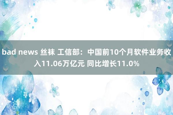 bad news 丝袜 工信部：中国前10个月软件业务收入11.06万亿元 同比增长11.0%