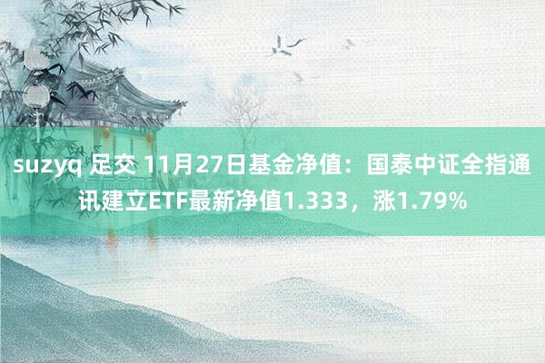 suzyq 足交 11月27日基金净值：国泰中证全指通讯建立ETF最新净值1.333，涨1.79%