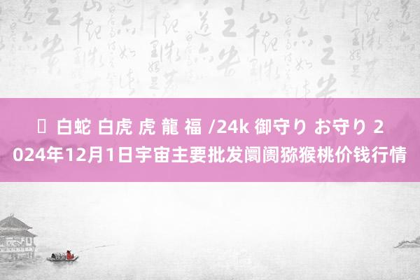 ✨白蛇 白虎 虎 龍 福 /24k 御守り お守り 2024年12月1日宇宙主要批发阛阓猕猴桃价钱行情