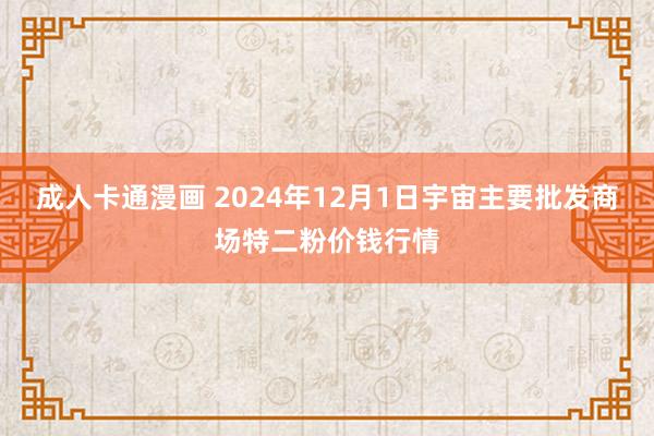 成人卡通漫画 2024年12月1日宇宙主要批发商场特二粉价钱行情