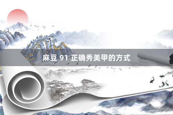 麻豆 91 正确秀美甲的方式