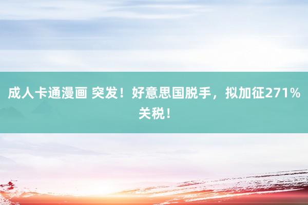 成人卡通漫画 突发！好意思国脱手，拟加征271%关税！