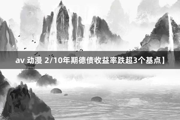 av 动漫 2/10年期德债收益率跌超3个基点】