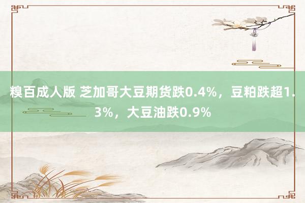 糗百成人版 芝加哥大豆期货跌0.4%,豆粕跌超1.3%,大豆油跌0.9%
