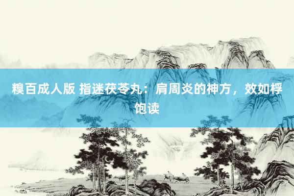 糗百成人版 指迷茯苓丸：肩周炎的神方，效如桴饱读