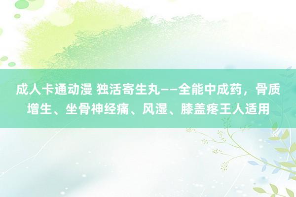 成人卡通动漫 独活寄生丸——全能中成药,骨质增生、坐骨神经痛、风湿、膝盖疼王人适用