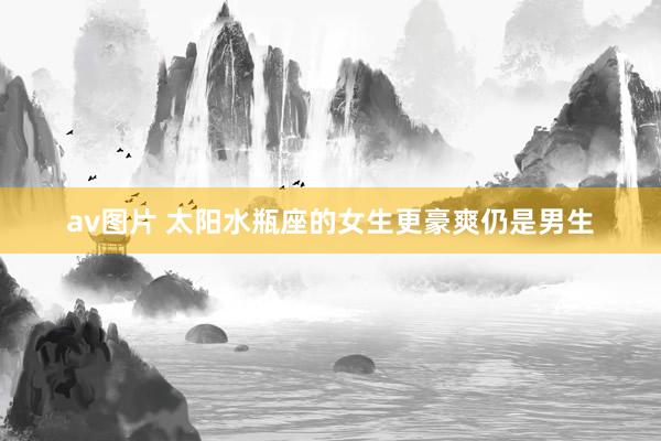 av图片 太阳水瓶座的女生更豪爽仍是男生