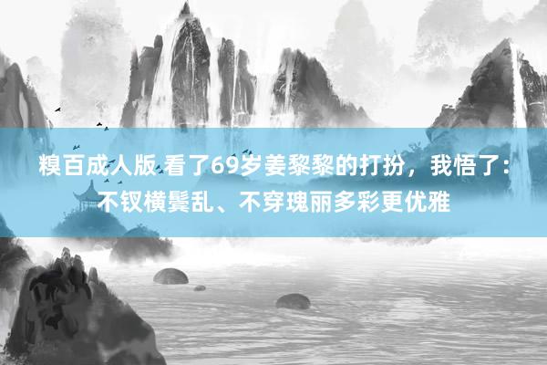 糗百成人版 看了69岁姜黎黎的打扮，我悟了：不钗横鬓乱、不穿瑰丽多彩更优雅