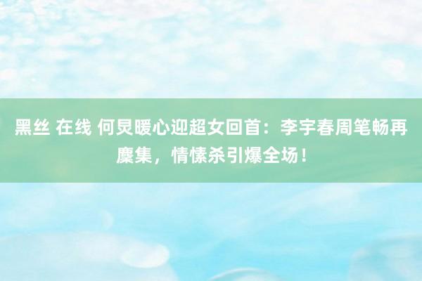 黑丝 在线 何炅暖心迎超女回首：李宇春周笔畅再麇集，情愫杀引爆全场！