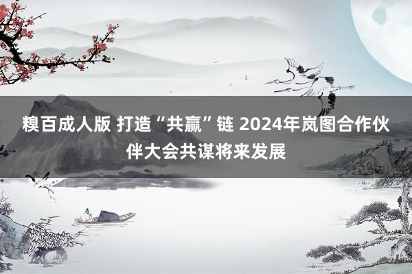 糗百成人版 打造“共赢”链 2024年岚图合作伙伴大会共谋将来发展