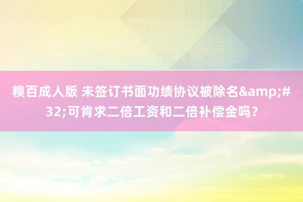 糗百成人版 未签订书面功绩协议被除名&#32;可肯求二倍工资和二倍补偿金吗？