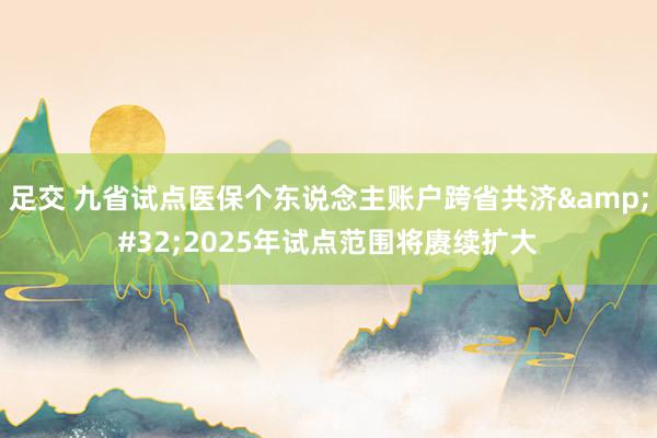 足交 九省试点医保个东说念主账户跨省共济&#32;2025年试点范围将赓续扩大