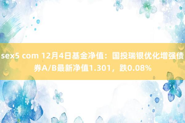 sex5 com 12月4日基金净值：国投瑞银优化增强债券A/B最新净值1.301，跌0.08%