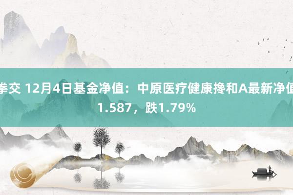 拳交 12月4日基金净值：中原医疗健康搀和A最新净值1.587，跌1.79%