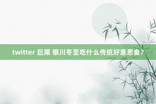 twitter 巨屌 银川冬至吃什么传统好意思食？