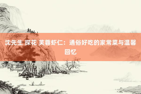 沈先生 探花 芙蓉虾仁：通俗好吃的家常菜与温馨回忆