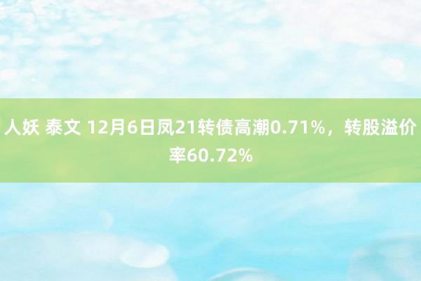 人妖 泰文 12月6日凤21转债高潮0.71%，转股溢价率60.72%