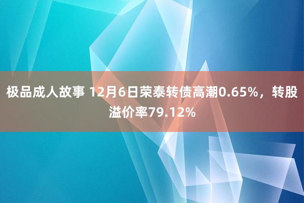 极品成人故事 12月6日荣泰转债高潮0.65%，转股溢价率79.12%