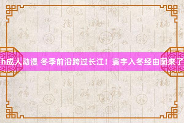 h成人动漫 冬季前沿跨过长江！寰宇入冬经由图来了
