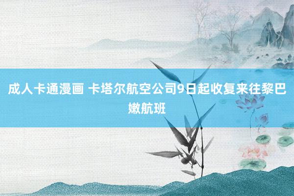 成人卡通漫画 卡塔尔航空公司9日起收复来往黎巴嫩航班