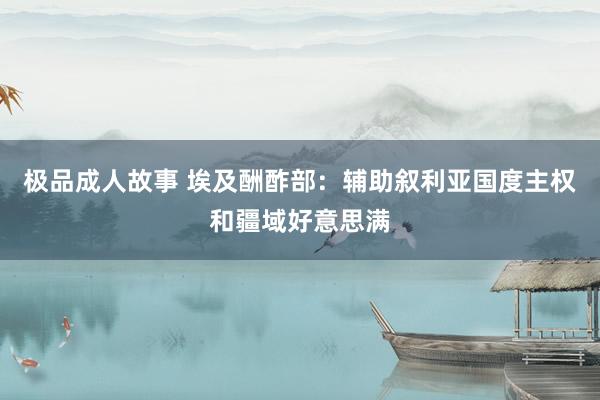 极品成人故事 埃及酬酢部：辅助叙利亚国度主权和疆域好意思满