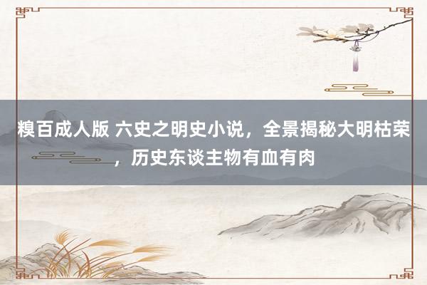糗百成人版 六史之明史小说，全景揭秘大明枯荣，历史东谈主物有血有肉
