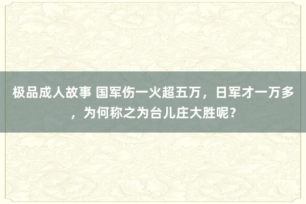 极品成人故事 国军伤一火超五万，日军才一万多，为何称之为台儿庄大胜呢？