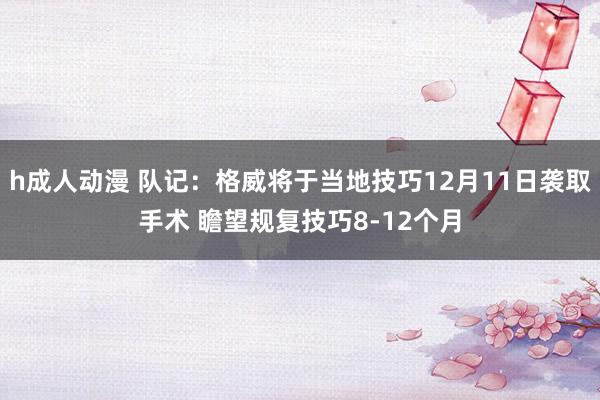 h成人动漫 队记：格威将于当地技巧12月11日袭取手术 瞻望规复技巧8-12个月