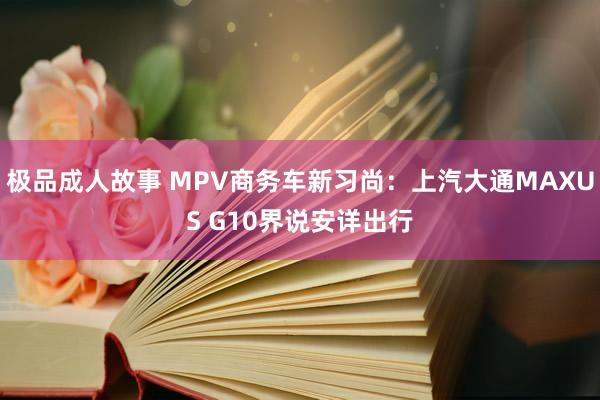 极品成人故事 MPV商务车新习尚：上汽大通MAXUS G10界说安详出行